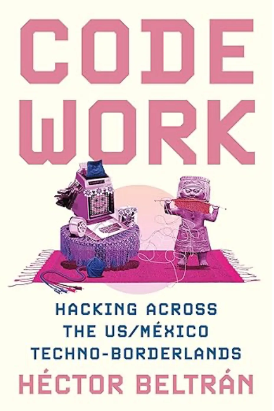 书封《Code Work: Hacking across the US/México Techno-Borderlands》，作者 Héctor Beltrán；粉紫色插画，一台老式电脑主机旁站着一个头戴面具、身披彩色毛线的人偶，毛线从其手中延展缠绕，置于铺着流苏毯的桌上。